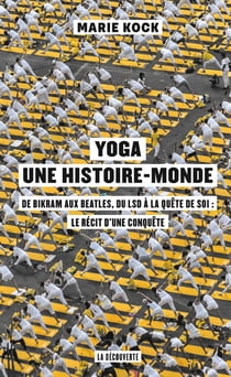 Yoga, une histoire-monde - de Bikram aux Beatles, du LSD à la quête de soi : le récit d'une conquête