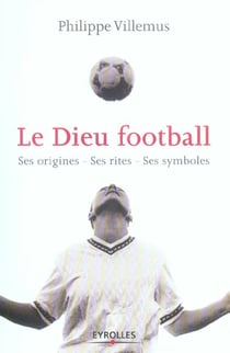 Le dieu football - ses origines - ses rites - ses symboles