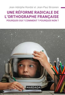 Une réforme radicale de l'orthographe française - pourquoi oui ? comment ? pourquoi non ?