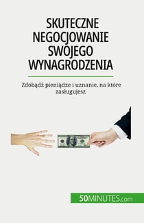 Skuteczne negocjowanie swojego wynagrodzenia : Zdobadz pieniadze i uznanie, na które zaslugujesz