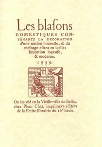 Les blasons domestiques contenantz la decoration d'une maison honneste, & du mesnage estant en icelle : Inuention ioyeuse, & moderne