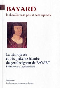 Bayard, le chevalier sans peur et sans reproche - la très joyeuse et très plaisante histoire du gentil seigneur de Bayart, écrite par son loyal serviteur