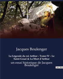 La Légende du roi Arthur - Tome IV - Le Saint-Graal & La Mort d'Arthur : un essai historique de Jacques Boulenger