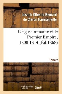 L'eglise romaine et le premier empire, 1800-1814. t. 2 - : avec notes, correspondances diplomatiques