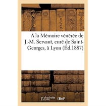 A la Mémoire vénérée de J.-M. Servant, curé de Saint-Georges, à Lyon : Notes et études biographiques sur sa vie et son ministère à Saint-Georges