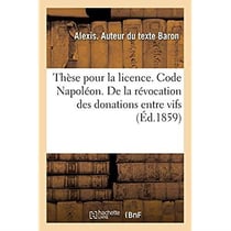Thèse pour la licence. Code Napoléon. De la révocation des donations entre vifs : de celle des testaments et de leur caducité. Procédure civile. De la procédure du faux incident