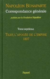 Correspondance générale Tome 7 - Tilsit, l'apogée de l'empire, 1807