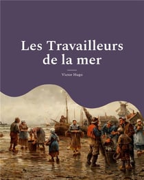 Les travailleurs de la mer - un roman ecrit durant l'exil du poete dans l'ile anglo-normande de guer