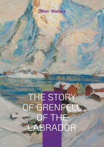 The Story of Grenfell of the Labrador : Arctic Exploration, Medical Missions, and Christian Humanitarianism in Early 20th-Century Canada