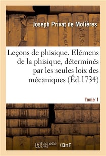 Leçons de phisique. Tome 1 : contenant les élémens de la phisique, déterminés par les seules loix des mécaniques