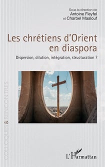 Les chrétiens d'Orient en diaspora : Dispersion, dilution, intégration, structuration ?