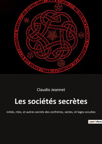 Les sociétés secrètes : initiés, rites, et autres secrets des confréries, sectes, et loges occultes