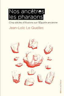 Nos ancêtres les pharaons : Cinq siècles d'illusions sur l'Égypte ancienne
