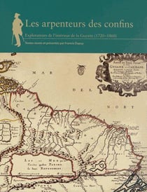 Les arpenteurs des confins - explorateurs de l'intérieur de la Guyane (1720-1860)