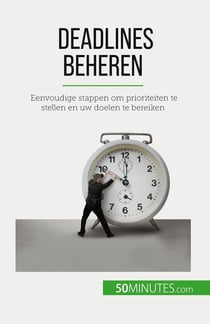 Deadlines beheren : Eenvoudige stappen om prioriteiten te stellen en uw doelen te bereiken