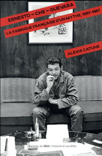 Ernesto Che Guevara - la fabrique française d'une légende, 1947-1967