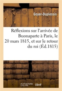 Reflexions sur l'arrivee de buonaparte a paris, le 20 mars 1815, et sur le retour du roi