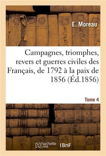 Campagnes, triomphes, revers et guerres civiles des francais, de 1792 a la paix de 1856. tome 4