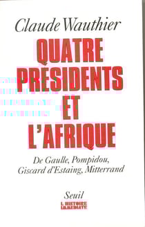Quatre Présidents et l'Afrique. De Gaulle, Pompidou, Giscard d'Estaing, Mitterrand