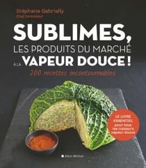 Sublimes, les produits du marché à la vapeur douce ! 200 recettes incontournables