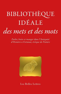 Bibliotheque idéale des mets et des mots : parler, boire et manger dans l'Antiquité d'Homère à fortu