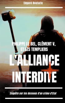 Philippe le Bel, Clément V, et les templiers : l'alliance interdite - enquête sur les dessous d'un crime d'Etat