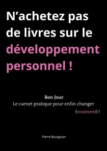 N'achetez pas de livres sur le développement personnel ! : Bon Jour, le carnet pratique pour enfin changer (vraiment) !