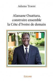 Alassane ouattara, construire ensemble la côte d'ivoire de demain