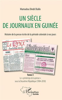 Un siècle de journaux en Guinée - histoire de la presse écrite de la période coloniale à nos jours Tome 3 - le printemps de la presse sous la Deuxième République (1984-2010)