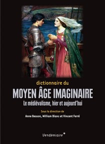 Dictionnaire du moyen age imaginaire - le medievalisme, hier
