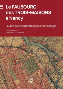 Le faubourg des trois-maisons à Nancy : quatre siècles d'histoire et d'archéologie