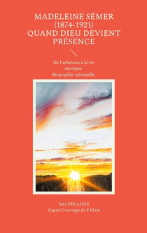 Madeleine Sémer (1874-1921) quand Dieu devient Présence : De l'athéisme à la vie mystique. Biographie spirituelle.