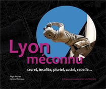Lyon méconnu, secret, insolite, caché, occulte, rebelle, mystérieux...