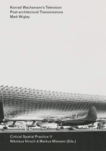 Critical Spatial Practice t.11 - Konrad Wachsmann's Television - Post-architectural Transmissions