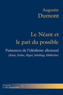 Le Néant et le pari du possible : Puissances de l'idéalisme allemand. Kant, Fichte, Hegel, Schelling, Holderlin