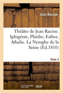 Theatre de jean racine. iphigenie, phedre, esther, athalie. la nymphe de la seine 1810 tome 3