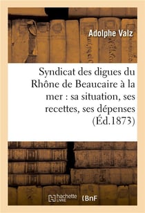 Syndicat des digues du rhone de beaucaire a la mer : sa situation, ses recettes, ses depenses