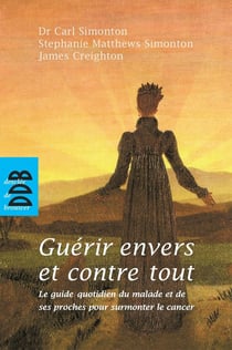 Guérir envers et contre tout - le guide quotidien du malade et de ses proches pour surmonter le cancer