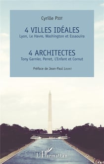 4 villes idéales : Lyon, Le Havre, Washington et Essaouira - 4 architectes : Tony Garnier, Perret, l'Enfant et Cornut