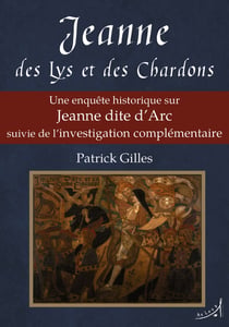 Jeanne des Lys et des Chardons : Une enquête historique sur Jeanne dite d'Arc suivie de l'investigation complémentaire