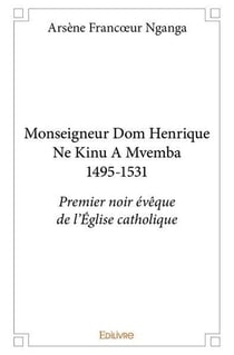 Monseigneur Dom Henrique Ne Kinu A Mvemba 1495-1531 : Premier noir évêque de l'Église catholique