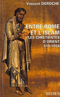 Entre Rome et l'Islam - Les chrétientés d'Orient 610-1054 : Les chrétientés d'Orient 610-1054