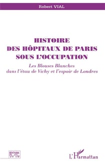 Histoire des hôpitaux de Paris sous l'occupation - les blouses blanches dans l'étau de Vichy et l'espoir de Londres