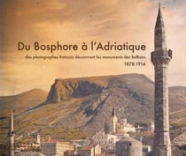 Du Bosphore à l'Adriatique - des photographes français découvrent les monuments des Balkans - 1878-1914