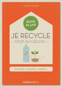 Je recycle - stop au gâchis ! maison, cuisine, jardin...