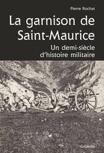 La garnison de Saint-Maurice - un demi-siècle d'histoire militaire