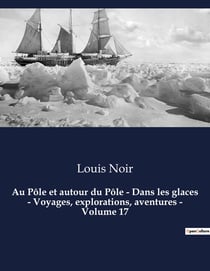Au Pôle et autour du Pôle - Dans les glaces - Voyages, explorations, aventures - Volume 17 : Un roman d'aventures de Louis Noir