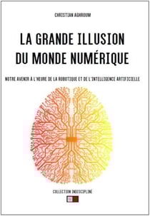 La grande illusion du monde numérique : Notre avenir à l'heure de la robotique et de l'intelligence artificielle
