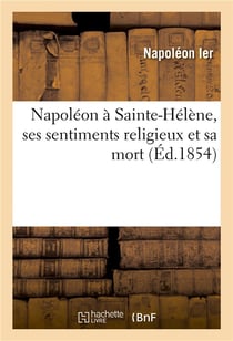 Napoleon a sainte-helene, ses sentiments religieux et sa mort