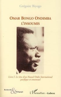 Omar Bongo Ondimba l'insoumis Tome 1 - le rêve d'un nouvel ordre international pacifique et consensuel